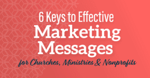 6 Keys to Effective Marketing Messages for Churches, Ministries, and Nonprofits